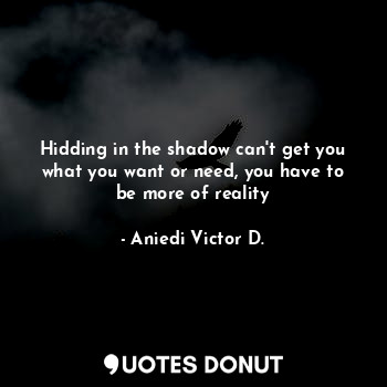  Hidding in the shadow can't get you what you want or need, you have to be more o... - Aniedi Victor D. - Quotes Donut