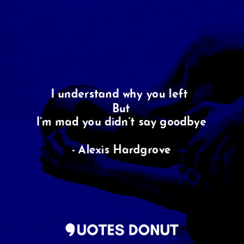  I understand why you left 
But
I’m mad you didn’t say goodbye... - Alexis Hardgrove - Quotes Donut