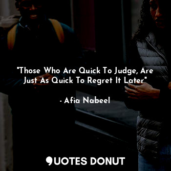 "Those Who Are Quick To Judge, Are Just As Quick To Regret It Later"