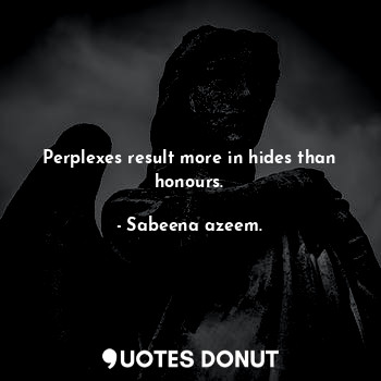  Perplexes result more in hides than honours.... - Sabeena azeem. - Quotes Donut