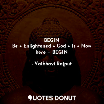  BEGIN
Be + Enlightened + God + Is + Now here = BEGIN... - Vaibhavi Rajput - Quotes Donut