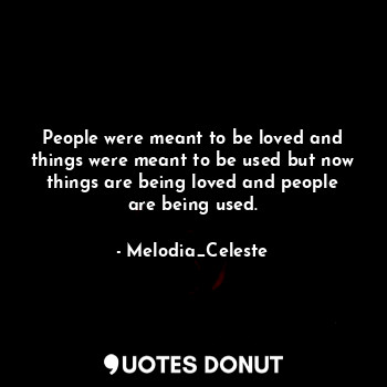 People were meant to be loved and things were meant to be used but now things are being loved and people are being used.