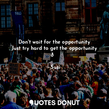 Don't wait for the opportunity
Just try hard to get the opportunity ?