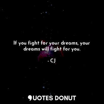 If you fight for your dreams, your dreams will fight for you.