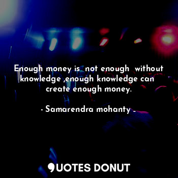  Enough money is  not enough  without knowledge ,enough knowledge can  create eno... - Samarendra mohanty .. - Quotes Donut