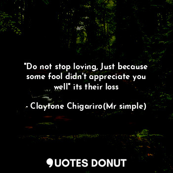  "Do not stop loving, Just because some fool didn't appreciate you well" its thei... - Claytone Chigariro(Mr simple) - Quotes Donut