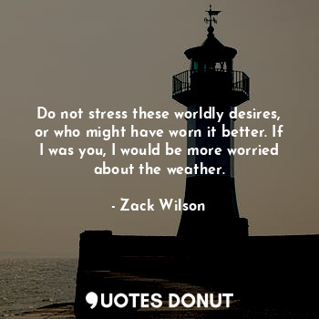  Do not stress these worldly desires, or who might have worn it better. If I was ... - Zack Wilson - Quotes Donut