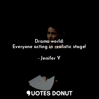  Drama world:
Everyone acting in realistic stage!... - Jenifer Y - Quotes Donut