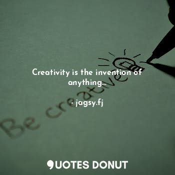 Creativity is the invention of anything…