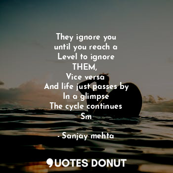 They ignore you
until you reach a
Level to ignore
THEM, 
Vice versa 
And life just passes by
In a glimpse
The cycle continues
Sm