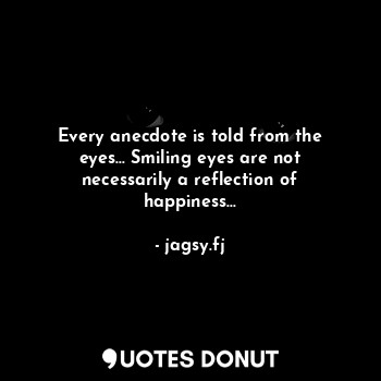Every anecdote is told from the eyes… Smiling eyes are not necessarily a reflection of happiness…
