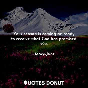 Your season is coming be ready
to receive what God has promised you.