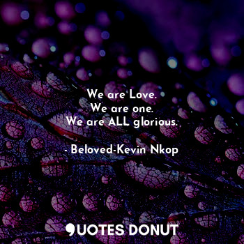  We are Love.
We are one.
We are ALL glorious.... - Beloved-Kevin Nkop - Quotes Donut