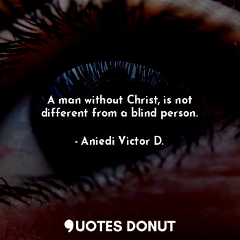 A man without Christ, is not different from a blind person.