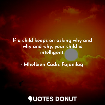 If a child keeps on asking why and why and why, your child is intelligent.