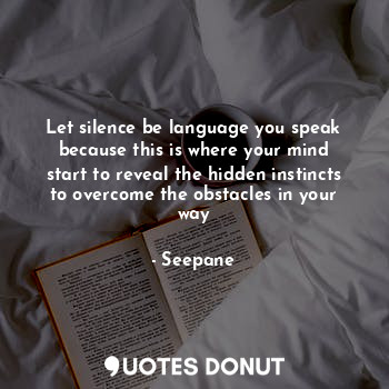 Let silence be language you speak because this is where your mind start to reveal the hidden instincts to overcome the obstacles in your way