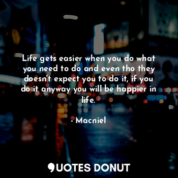  Life gets easier when you do what you need to do and even tho they doesn't expec... - Macniel - Quotes Donut