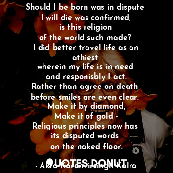  Should I be born was in dispute 
I will die was confirmed,
is this religion
of t... - Akta Karanvirsingh Kalra - Quotes Donut