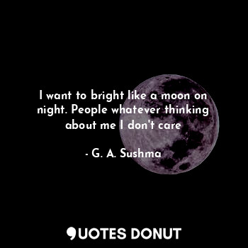  I want to bright like a moon on night. People whatever thinking about me I don't... - G. A. Sushma - Quotes Donut