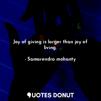 Joy of giving is larger than joy of living.