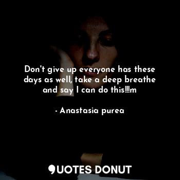  Don't give up everyone has these days as well, take a deep breathe and say I can... - Anastasia purea - Quotes Donut