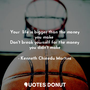 Your  life is bigger than the money you make 
Don't break yourself for the money... - Kenneth Chinedu Martins - Quotes Donut