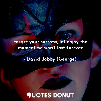  Forget your sorrows, let enjoy the moment we won't last forever... - David Bobby (George) - Quotes Donut