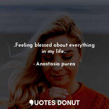  ..Feeling blessed about everything in my life...... - Anastasia purea - Quotes Donut