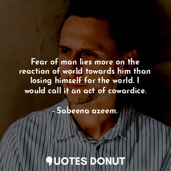  Fear of man lies more on the reaction of world towards him than losing himself f... - Sabeena azeem. - Quotes Donut
