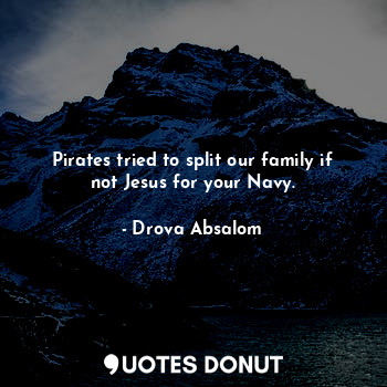 Pirates tried to split our family if not Jesus for your Navy.