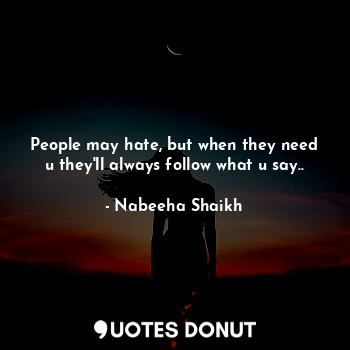  People may hate, but when they need u they'll always follow what u say..... - Nabeeha Shaikh - Quotes Donut