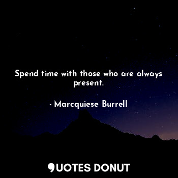 Spend time with those who are always present.