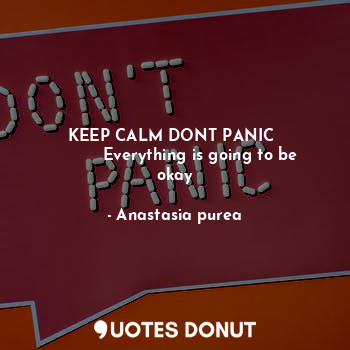 KEEP CALM DONT PANIC 
          Everything is going to be okay