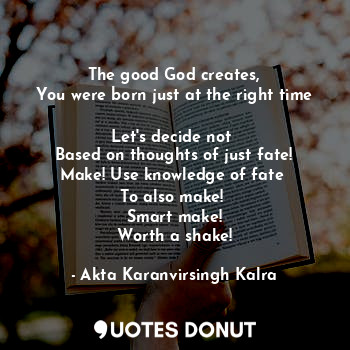 The good God creates,
You were born just at the right time 
Let's decide not 
Based on thoughts of just fate!
Make! Use knowledge of fate 
To also make! 
Smart make!
Worth a shake!