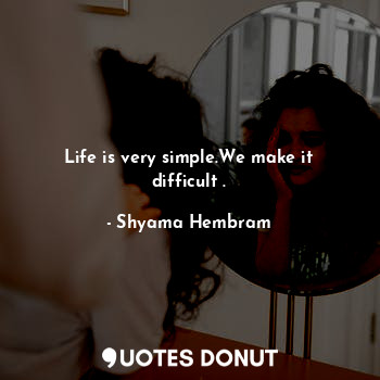 Life is very simple.We make it difficult .