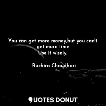  You can get more money,but you can't get more time
Use it wisely.... - Ruchira Chaudhari - Quotes Donut
