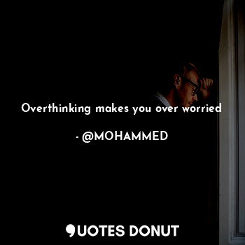 Overthinking makes you over worried