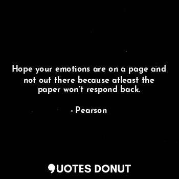 Hope your emotions are on a page and not out there because atleast the paper won’t respond back.