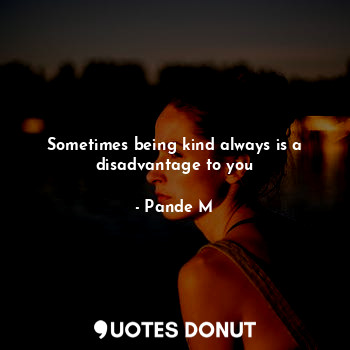  Sometimes being kind always is a disadvantage to you... - Pande M - Quotes Donut