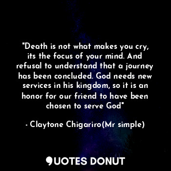 "Death is not what makes you cry, its the focus of your mind. And refusal to understand that a journey has been concluded. God needs new services in his kingdom, so it is an honor for our friend to have been chosen to serve God"