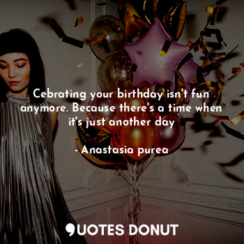  Cebrating your birthday isn't fun anymore. Because there's a time when it's just... - Anastasia purea - Quotes Donut