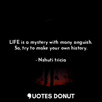 LIFE is a mystery with many anguish. So, try to make your own history.