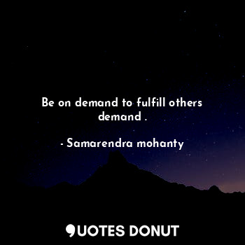 Be on demand to fulfill others demand .