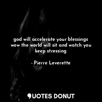 god will accelerate your blessings wow the world will sit and watch you keep str... - Pierre Leverette - Quotes Donut
