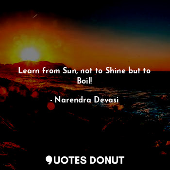  Learn from Sun, not to Shine but to Boil!... - Narendra Devasi - Quotes Donut