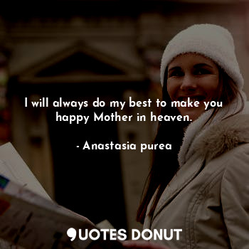 I will always do my best to make you happy Mother in heaven.
