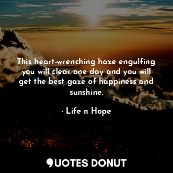 This heart-wrenching haze engulfing you will clear one day and you will get the best gaze of happiness and sunshine.