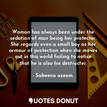 Woman has always been under the sedation of man being her protector. She regards even a small boy as her armour of protection when she moves out in this world failing to notice that he is also his destructer.