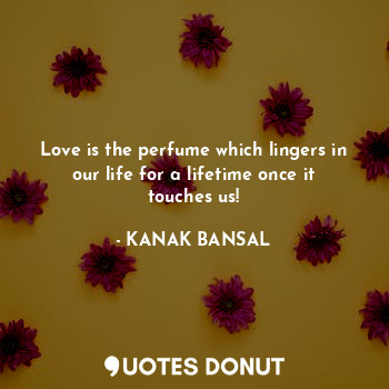  Love is the perfume which lingers in our life for a lifetime once it touches us!... - KANAK BANSAL - Quotes Donut