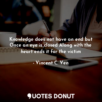 Knowledge does not have an end but Once an eye is closed Along with the heart ends it for the victim